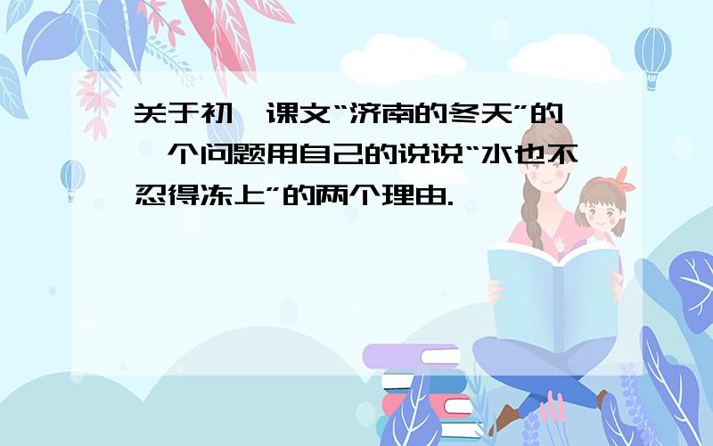 关于初一课文“济南的冬天”的一个问题用自己的说说“水也不忍得冻上”的两个理由.