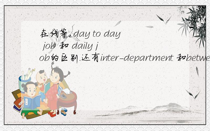 在线等,day to day job 和 daily job的区别.还有inter-department 和between departments的区别.3ks!