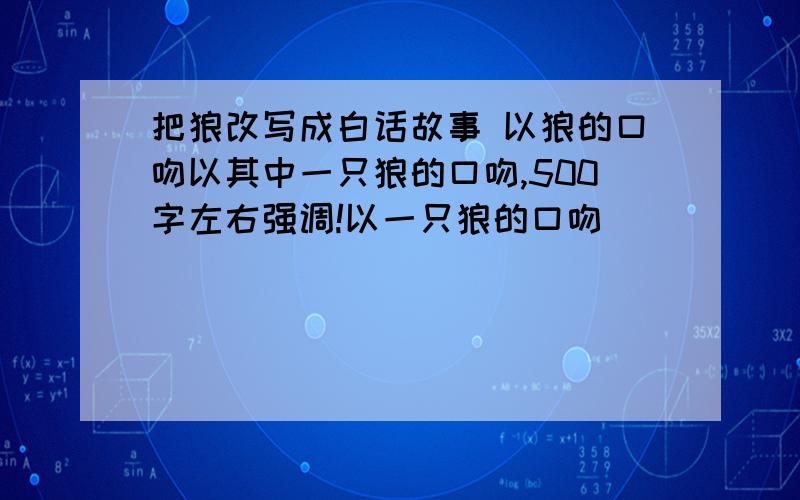 把狼改写成白话故事 以狼的口吻以其中一只狼的口吻,500字左右强调!以一只狼的口吻