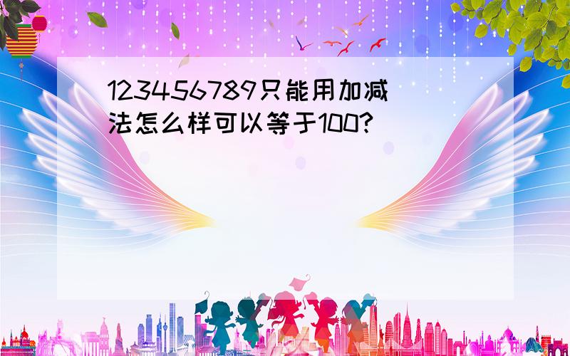 123456789只能用加减法怎么样可以等于100?