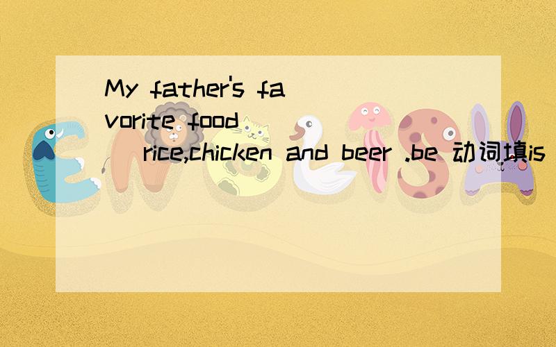 My father's favorite food ( ) rice,chicken and beer .be 动词填is 还是 are