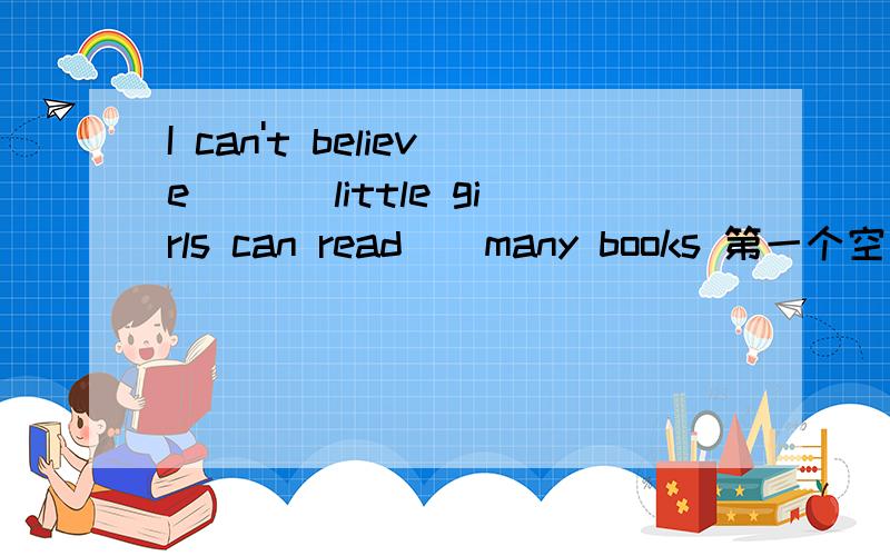 I can't believe ___little girls can read__many books 第一个空是填such 还是so啊,请说明原因