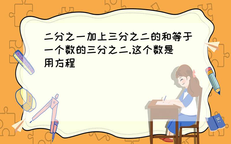 二分之一加上三分之二的和等于一个数的三分之二.这个数是 用方程