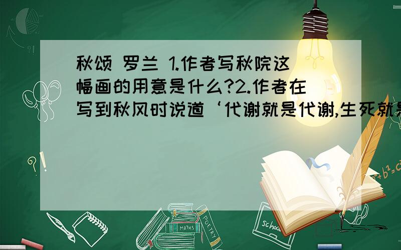 秋颂 罗兰 1.作者写秋院这幅画的用意是什么?2.作者在写到秋风时说道‘代谢就是代谢,生死就是生死,悲欢就是悲欢’这表达了作者怎样的思想感情,从中感悟到了什么?