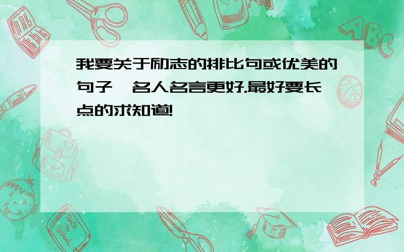 我要关于励志的排比句或优美的句子,名人名言更好.最好要长点的求知道!