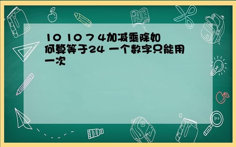 10 10 7 4加减乘除如何算等于24 一个数字只能用一次