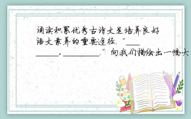 诵读积累优秀古诗文是培养良好语文素养的重要途径.“＿＿＿＿＿＿＿＿,＿＿＿＿＿＿＿＿.”向我们描绘出一幅大自然美丽景象；“＿＿＿＿＿＿＿＿,＿＿＿＿＿＿＿＿.”让我们分享着