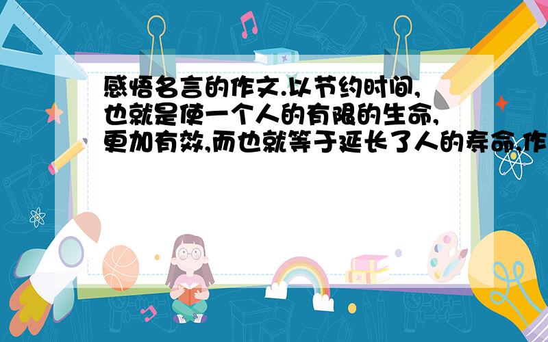 感悟名言的作文.以节约时间,也就是使一个人的有限的生命,更加有效,而也就等于延长了人的寿命,作文