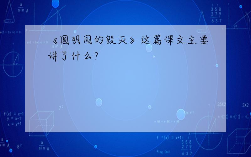 《圆明园的毁灭》这篇课文主要讲了什么?