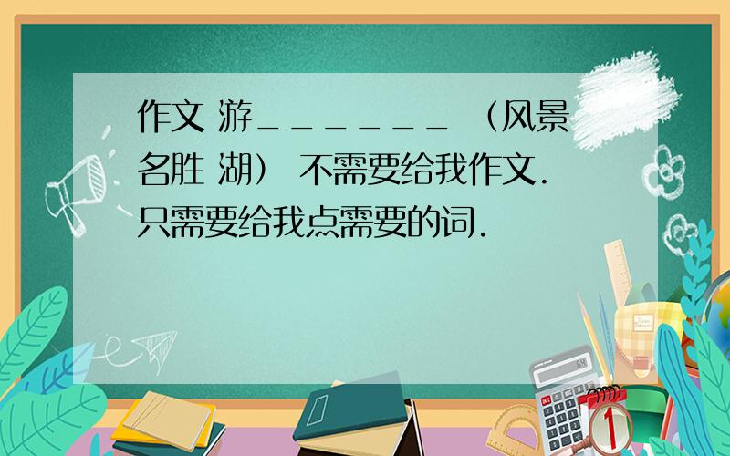 作文 游______ （风景名胜 湖） 不需要给我作文.只需要给我点需要的词.