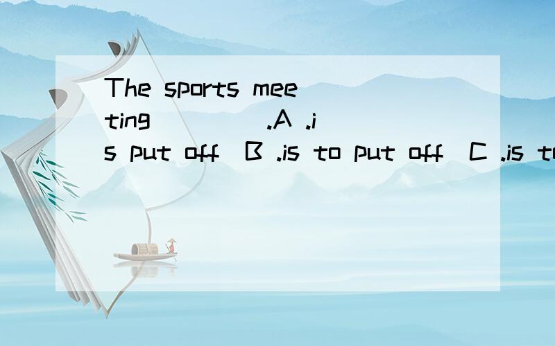 The sports meeting____ .A .is put off　B .is to put off　C .is to be put off　D .puts off 为什么不是 C