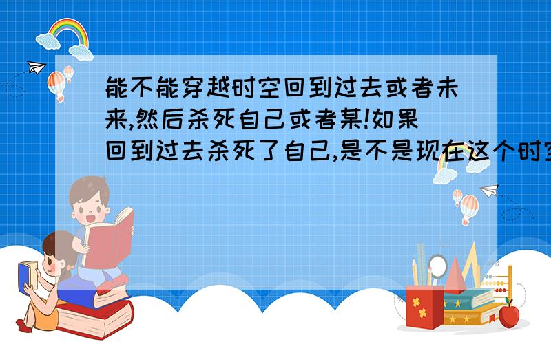 能不能穿越时空回到过去或者未来,然后杀死自己或者某!如果回到过去杀死了自己,是不是现在这个时空的自己就会消失,那如果穿越到未来,把未来的自己杀死了,是不是现在的自己就不存在未