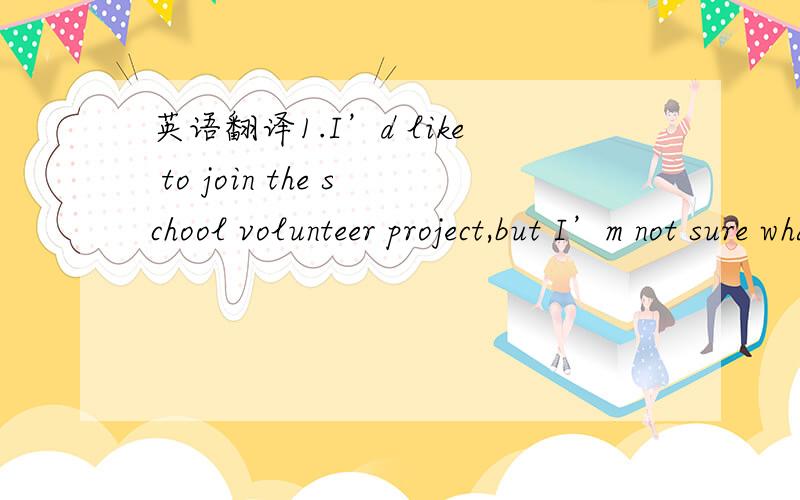 英语翻译1.I’d like to join the school volunteer project,but I’m not sure what I should do.2.I take after my mother./ I am similar to her.3.I fix up bikes and give them away.4.On Monday,he told a radio interviewer that he had run out of money