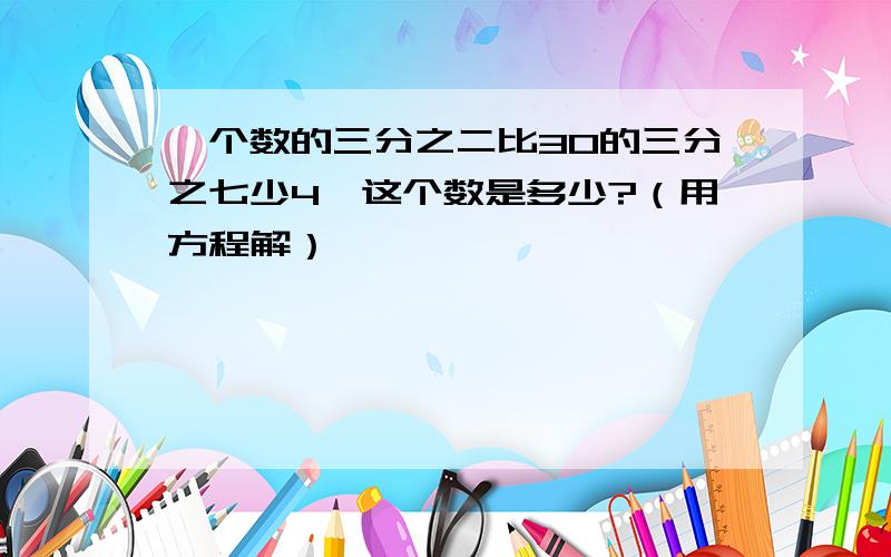 一个数的三分之二比30的三分之七少4,这个数是多少?（用方程解）