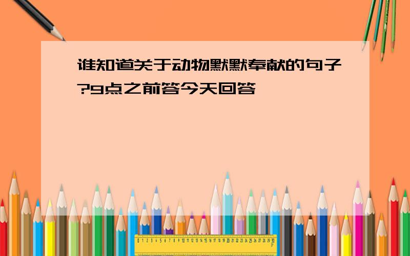 谁知道关于动物默默奉献的句子?9点之前答今天回答