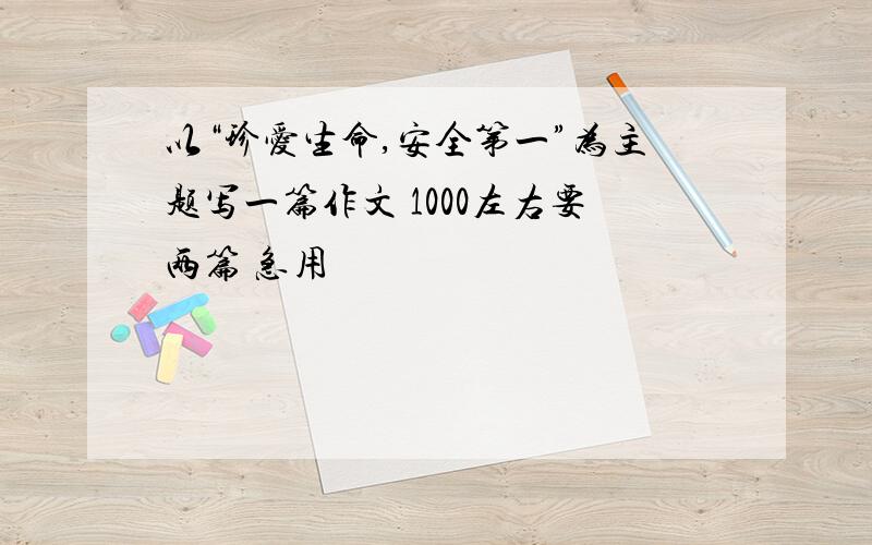 以“珍爱生命,安全第一”为主题写一篇作文 1000左右要两篇 急用