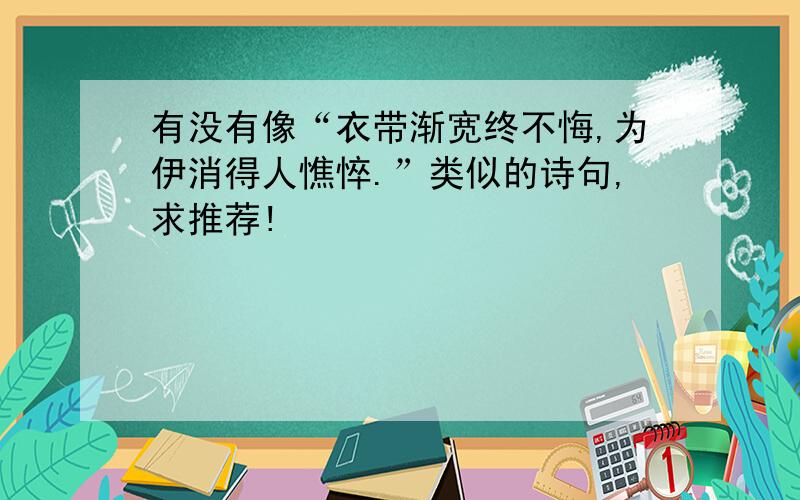 有没有像“衣带渐宽终不悔,为伊消得人憔悴.”类似的诗句,求推荐!