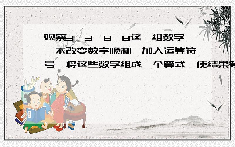 观察3、3、8、8这一组数字,不改变数字顺利,加入运算符号,将这些数字组成一个算式,使结果等于27.