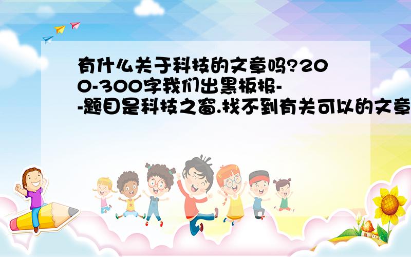 有什么关于科技的文章吗?200-300字我们出黑板报- -题目是科技之窗.找不到有关可以的文章,