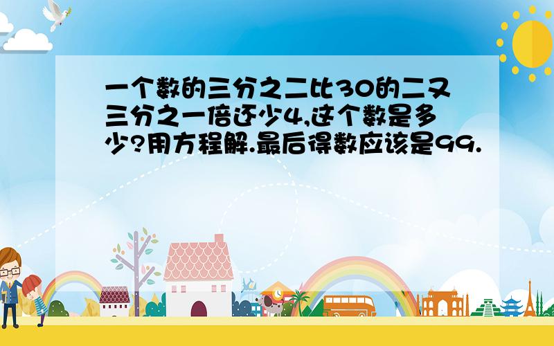 一个数的三分之二比30的二又三分之一倍还少4,这个数是多少?用方程解.最后得数应该是99.