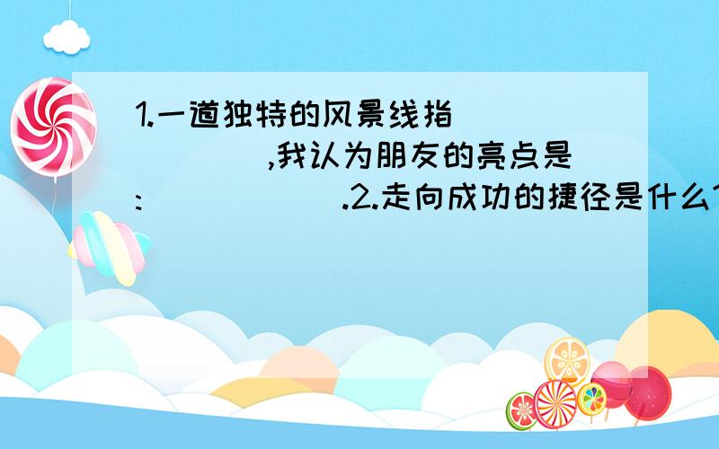 1.一道独特的风景线指_______,我认为朋友的亮点是:______.2.走向成功的捷径是什么?3.你认为自己的亮点是什么?