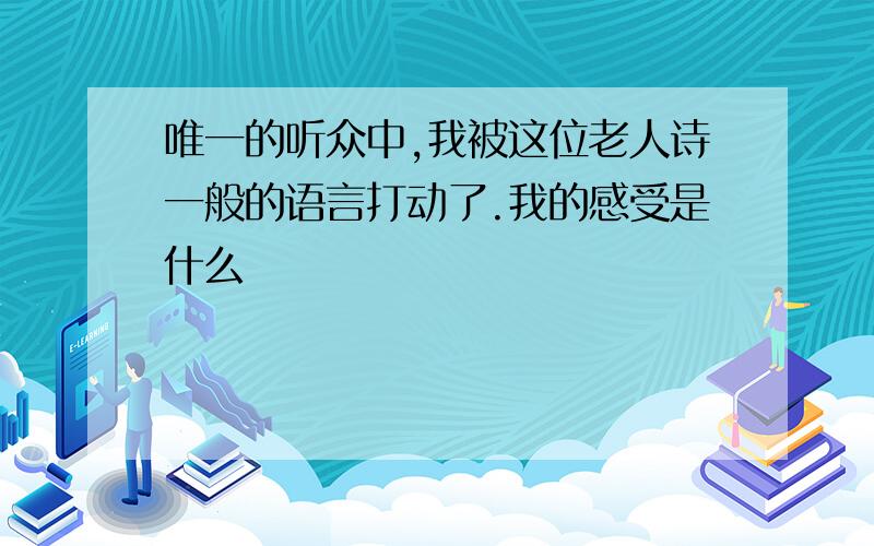 唯一的听众中,我被这位老人诗一般的语言打动了.我的感受是什么