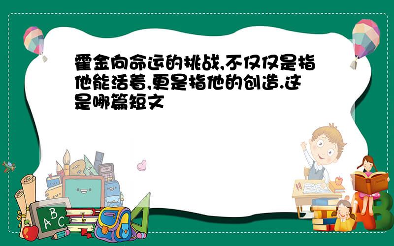 霍金向命运的挑战,不仅仅是指他能活着,更是指他的创造.这是哪篇短文