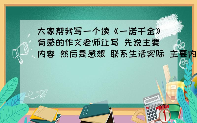 大家帮我写一个读《一诺千金》有感的作文老师让写 先说主要内容 然后是感想 联系生活实际 主要内容要少一些 感想和联系生活实际要多一些 把这三点说出来（感想和生活实际可以抓关键