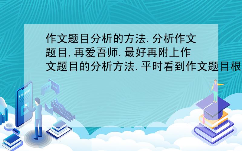 作文题目分析的方法.分析作文题目,再爱吾师.最好再附上作文题目的分析方法.平时看到作文题目根本没有方向,会写偏题,求教.