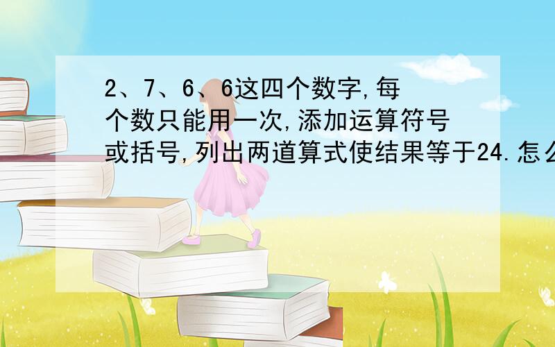 2、7、6、6这四个数字,每个数只能用一次,添加运算符号或括号,列出两道算式使结果等于24.怎么写?