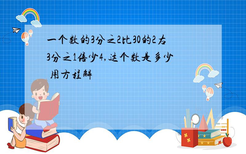 一个数的3分之2比30的2右3分之1倍少4,这个数是多少 用方程解