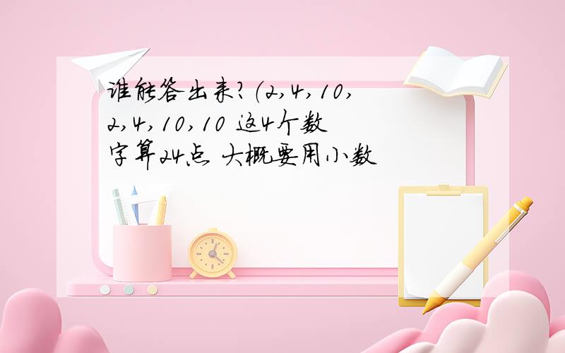 谁能答出来?（2,4,10,2,4,10,10 这4个数字算24点 大概要用小数