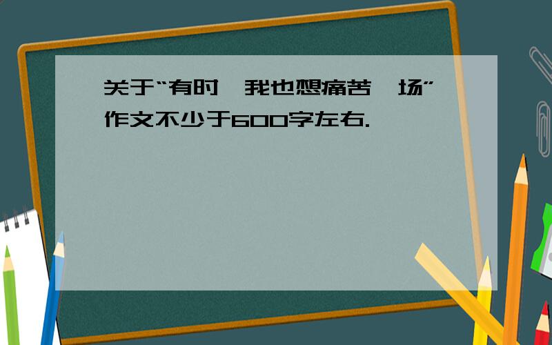 关于“有时,我也想痛苦一场”作文不少于600字左右.