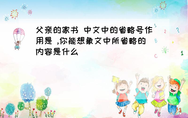 父亲的家书 中文中的省略号作用是 ,你能想象文中所省略的内容是什么