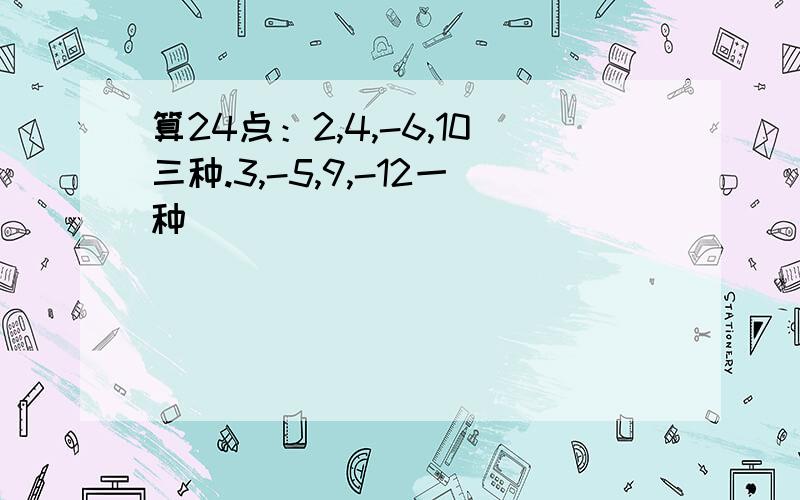 算24点：2,4,-6,10三种.3,-5,9,-12一种