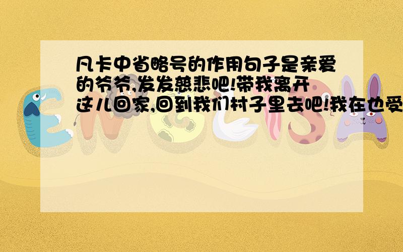 凡卡中省略号的作用句子是亲爱的爷爷,发发慈悲吧!带我离开这儿回家,回到我们村子里去吧!我在也受不住了.我给您跪下了,我会永远为您祷告上帝.带我离开这吧,要不,我就要死了!.