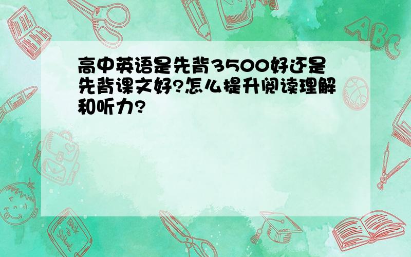 高中英语是先背3500好还是先背课文好?怎么提升阅读理解和听力?