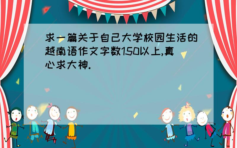 求一篇关于自己大学校园生活的越南语作文字数150以上,真心求大神.