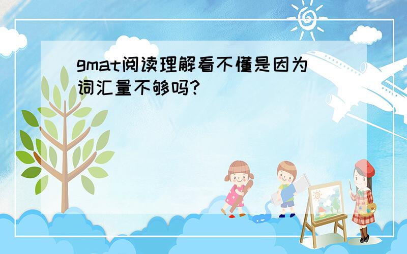 gmat阅读理解看不懂是因为词汇量不够吗?