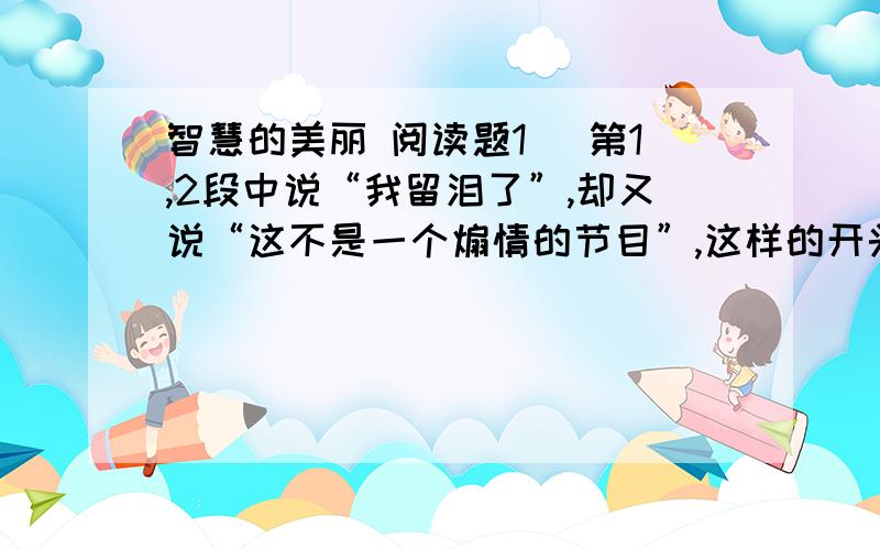 智慧的美丽 阅读题1） 第1,2段中说“我留泪了”,却又说“这不是一个煽情的节目”,这样的开头的用意何在?2） 第11段的句子写出了“我”怎样的心理?“圆满”一词在这里的含义是什么?3）