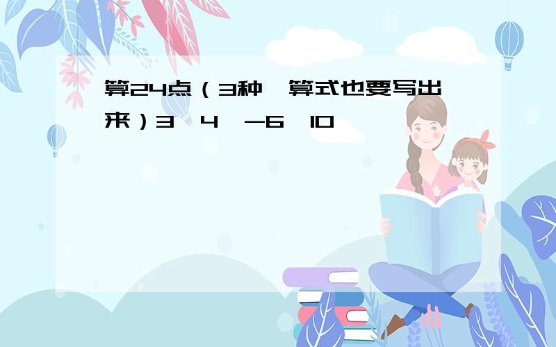 算24点（3种,算式也要写出来）3,4,-6,10