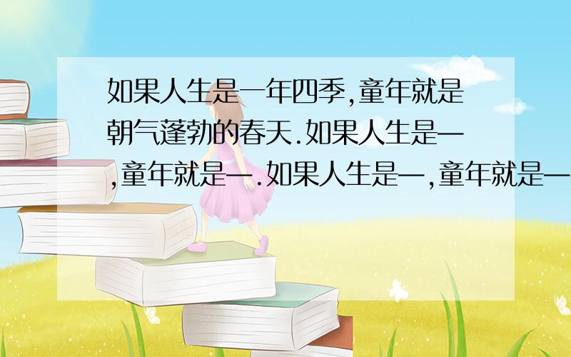 如果人生是一年四季,童年就是朝气蓬勃的春天.如果人生是—,童年就是—.如果人生是—,童年就是—.在