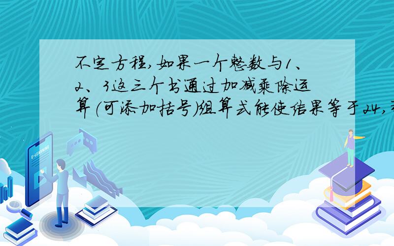 不定方程,如果一个整数与1、2、3这三个书通过加减乘除运算（可添加括号）组算式能使结果等于24,那么如果一个整数与1、2、3这三个书通过加减乘除运算（可添加括号）组算式能使结果等于