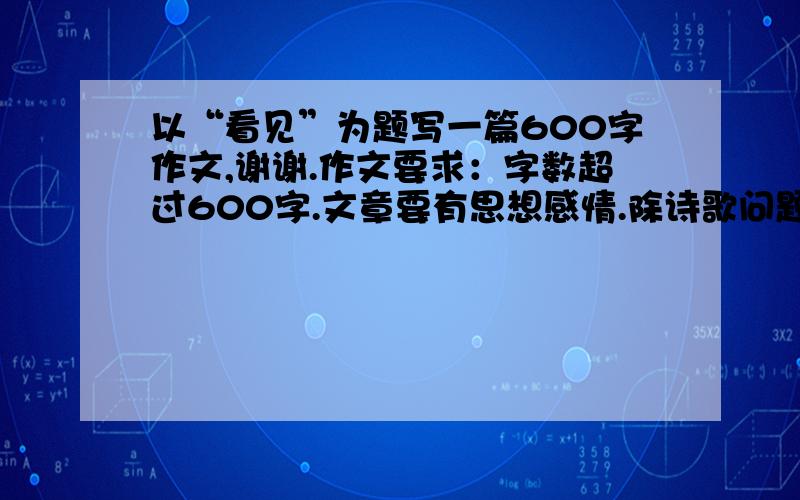 以“看见”为题写一篇600字作文,谢谢.作文要求：字数超过600字.文章要有思想感情.除诗歌问题外其他文体不限