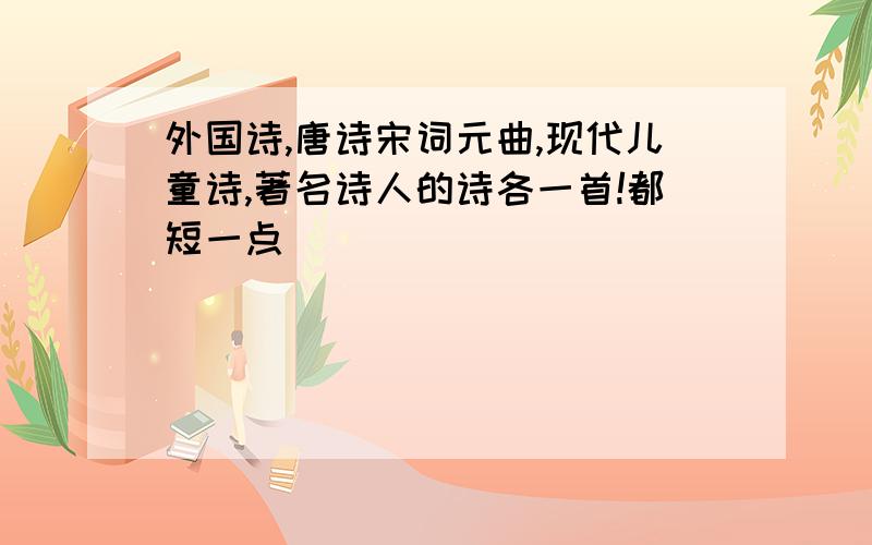 外国诗,唐诗宋词元曲,现代儿童诗,著名诗人的诗各一首!都短一点