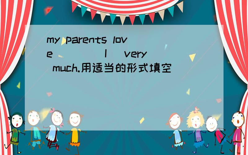 my parents love ( ) (I) very much.用适当的形式填空