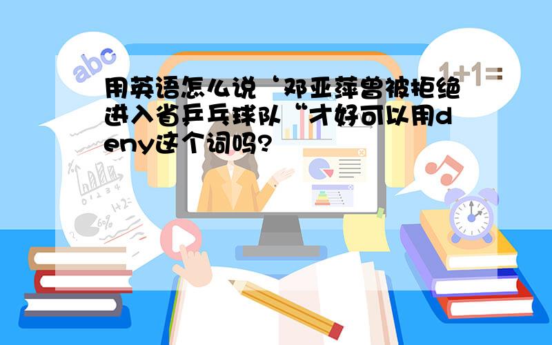 用英语怎么说‘邓亚萍曾被拒绝进入省乒乓球队“才好可以用deny这个词吗?