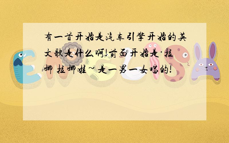 有一首开始是汽车引擎开始的英文歌是什么啊!前面开始是·拉娜 拉娜啦~是一男一女唱的!