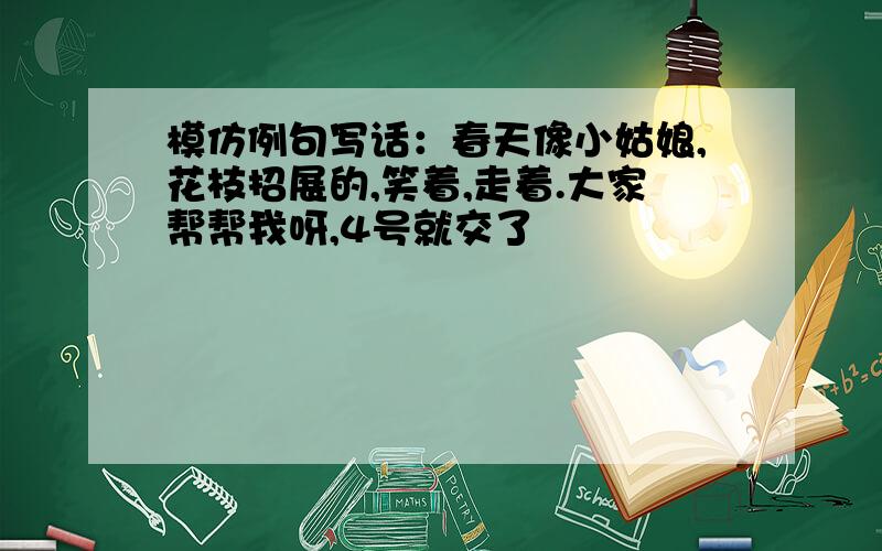 模仿例句写话：春天像小姑娘,花枝招展的,笑着,走着.大家帮帮我呀,4号就交了