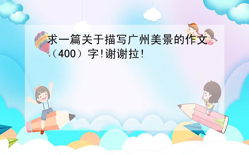 求一篇关于描写广州美景的作文（400）字!谢谢拉!